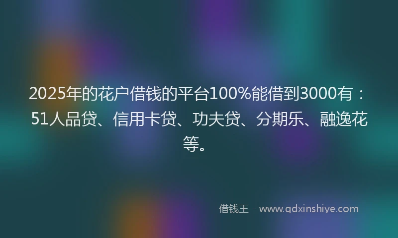 2025年的花户借钱的平台100%能借到3000有：51人品贷、信用卡贷、功夫贷、分期乐、融逸花等。