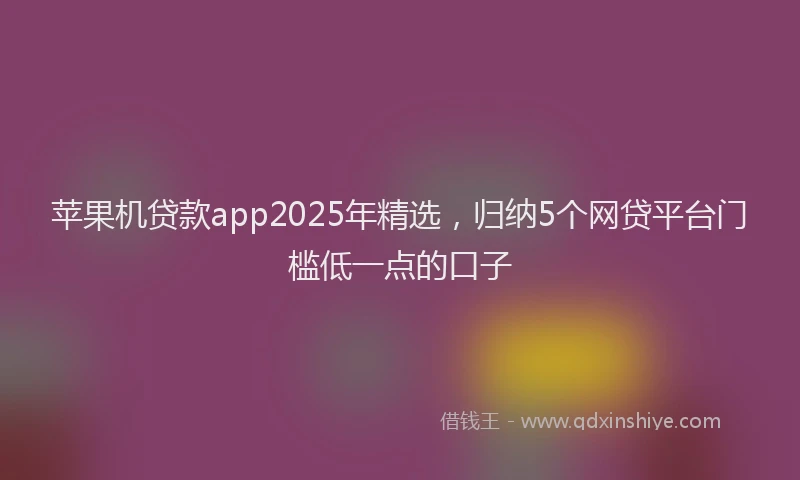 苹果机贷款app2025年精选，归纳5个网贷平台门槛低一点的口子