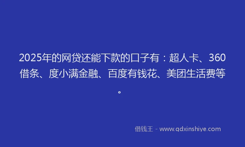 2025年的网贷还能下款的口子有：超人卡、360借条、度小满金融、百度有钱花、美团生活费等。