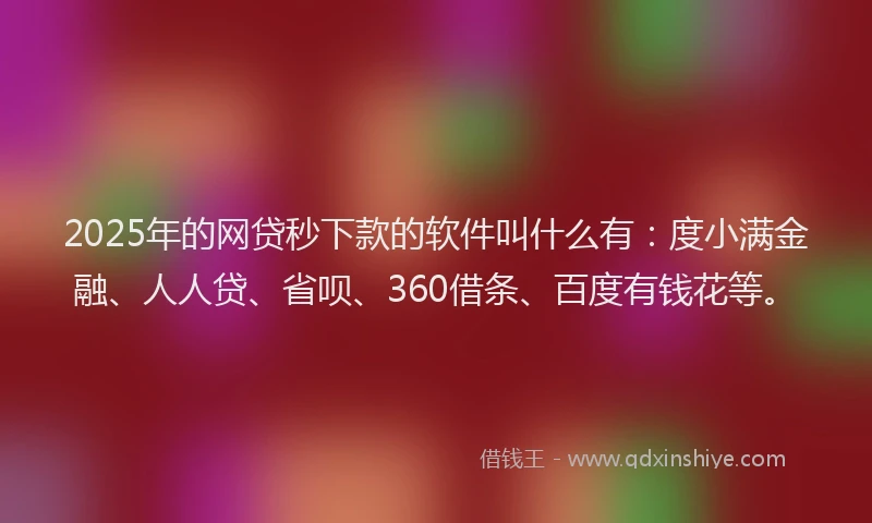 2025年的网贷秒下款的软件叫什么有：度小满金融、人人贷、省呗、360借条、百度有钱花等。