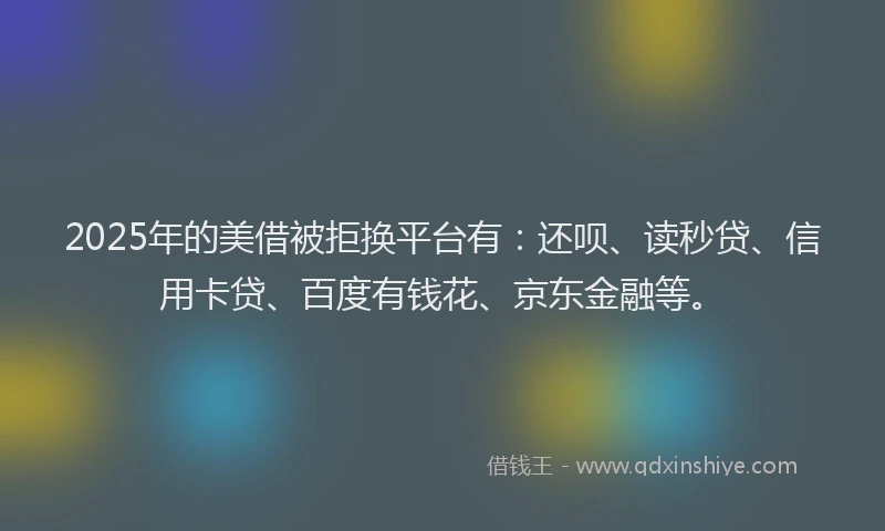 2025年的美借被拒换平台有：还呗、读秒贷、信用卡贷、百度有钱花、京东金融等。