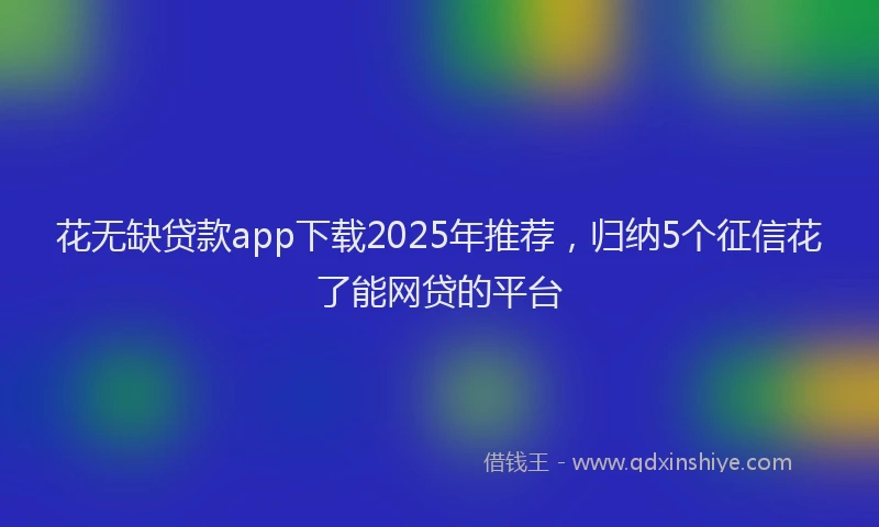 花无缺贷款app下载2025年推荐，归纳5个征信花了能网贷的平台