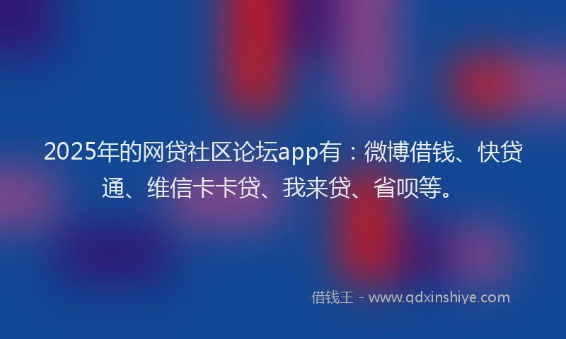 2025年的网贷社区论坛app有：微博借钱、快贷通、维信卡卡贷、我来贷、省呗等。