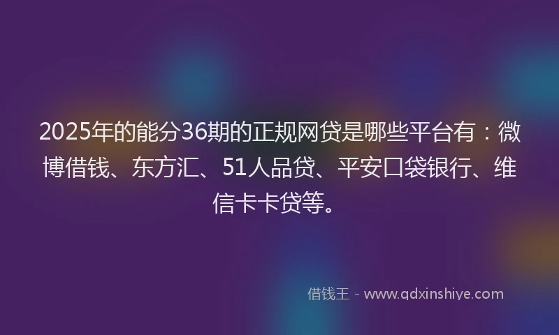 2025年的能分36期的正规网贷是哪些平台有：微博借钱、东方汇、51人品贷、平安口袋银行、维信卡卡贷等。