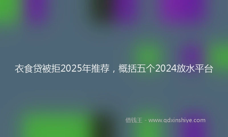 衣食贷被拒2025年推荐，概括五个2024放水平台