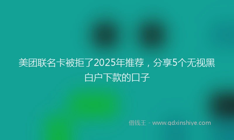 美团联名卡被拒了2025年推荐，分享5个无视黑白户下款的口子