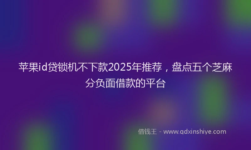 苹果id贷锁机不下款2025年推荐，盘点五个芝麻分负面借款的平台