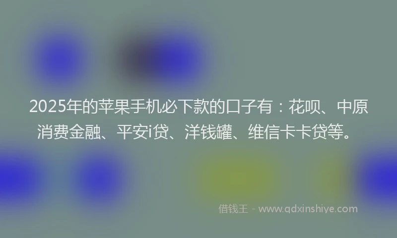 2025年的苹果手机必下款的口子有：花呗、中原消费金融、平安i贷、洋钱罐、维信卡卡贷等。