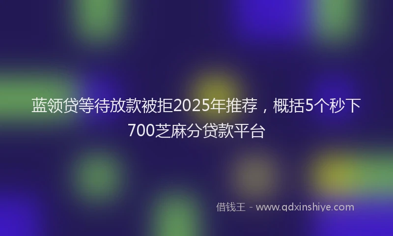 蓝领贷等待放款被拒2025年推荐，概括5个秒下700芝麻分贷款平台