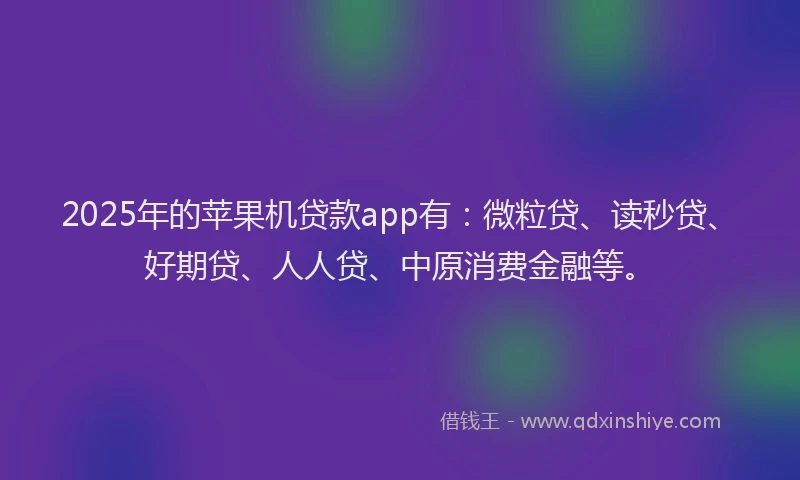 2025年的苹果机贷款app有：微粒贷、读秒贷、好期贷、人人贷、中原消费金融等。