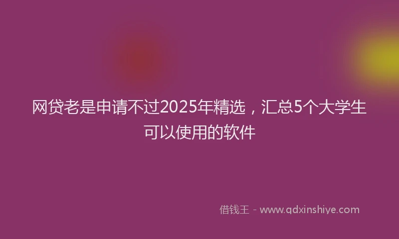 网贷老是申请不过2025年精选，汇总5个大学生可以使用的软件