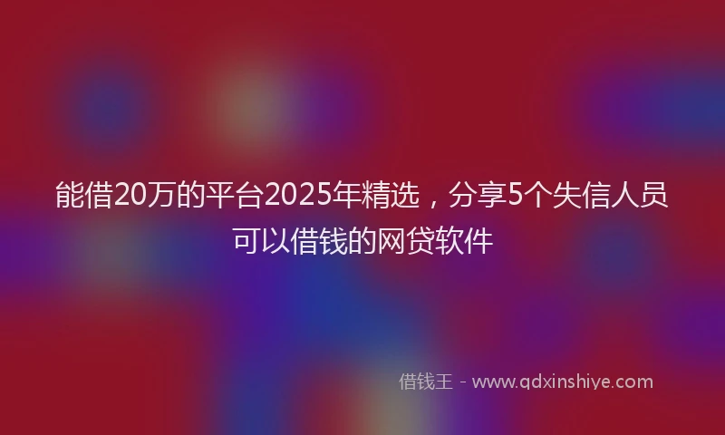 能借20万的平台2025年精选，分享5个失信人员可以借钱的网贷软件