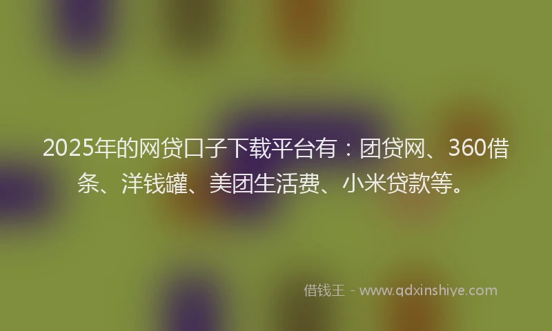 2025年的网贷口子下载平台有：团贷网、360借条、洋钱罐、美团生活费、小米贷款等。