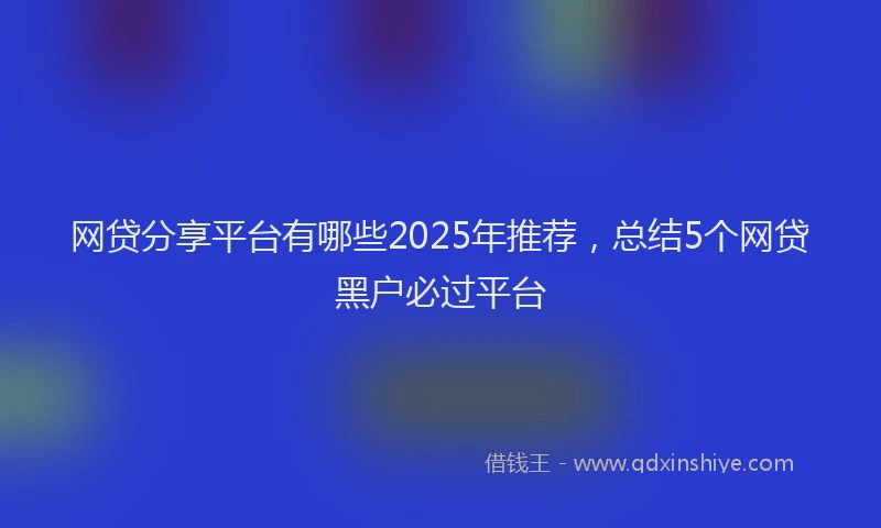网贷分享平台有哪些2025年推荐，总结5个网贷黑户必过平台