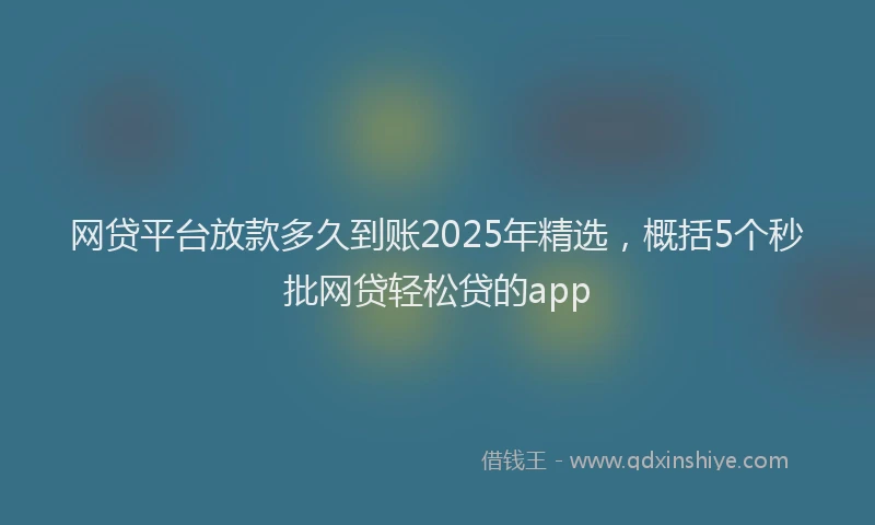 网贷平台放款多久到账2025年精选，概括5个秒批网贷轻松贷的app