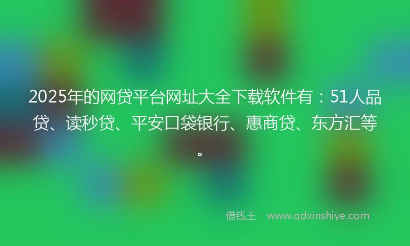 2025年的网贷平台网址大全下载软件有：51人品贷、读秒贷、平安口袋银行、惠商贷、东方汇等。