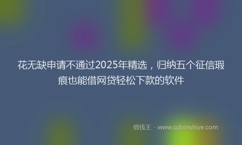 花无缺申请不通过2025年精选，归纳五个征信瑕疵也能借网贷轻松下款的软件