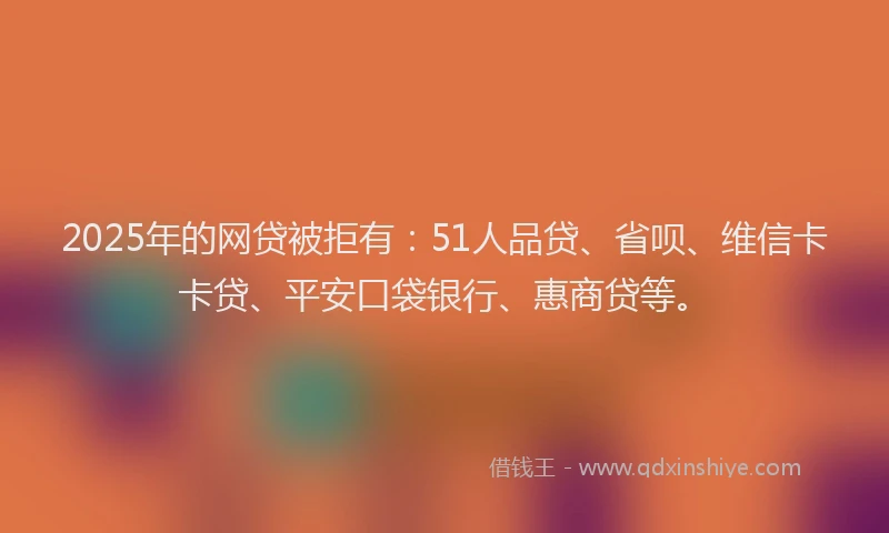 2025年的网贷被拒有：51人品贷、省呗、维信卡卡贷、平安口袋银行、惠商贷等。