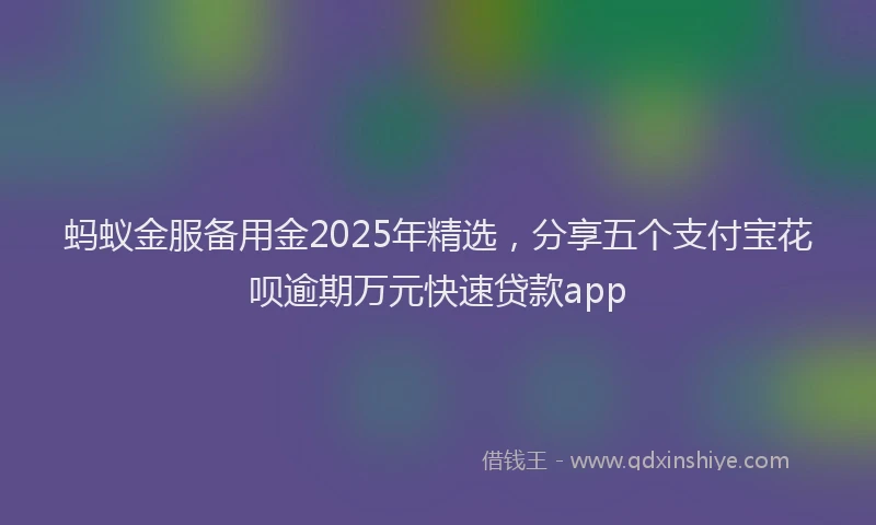 蚂蚁金服备用金2025年精选，分享五个支付宝花呗逾期万元快速贷款app