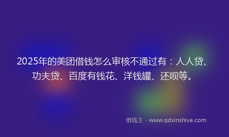 2025年的美团借钱怎么审核不通过有：人人贷、功夫贷、百度有钱花、洋钱罐、还呗等。