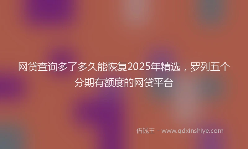 网贷查询多了多久能恢复2025年精选，罗列五个分期有额度的网贷平台