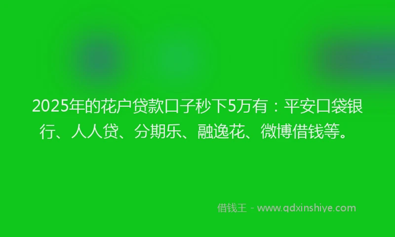 2025年的花户贷款口子秒下5万有：平安口袋银行、人人贷、分期乐、融逸花、微博借钱等。