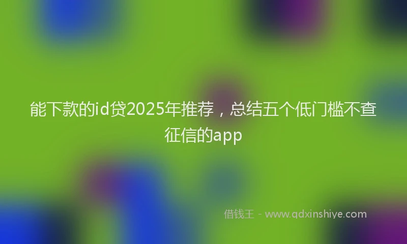 能下款的id贷2025年推荐，总结五个低门槛不查征信的app