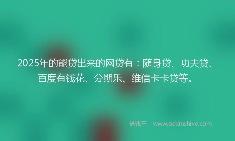 2025年的能贷出来的网贷有：随身贷、功夫贷、百度有钱花、分期乐、维信卡卡贷等。