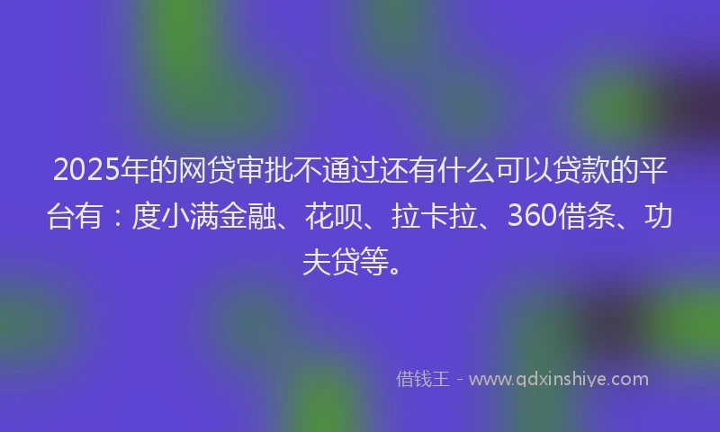 2025年的网贷审批不通过还有什么可以贷款的平台有：度小满金融、花呗、拉卡拉、360借条、功夫贷等。