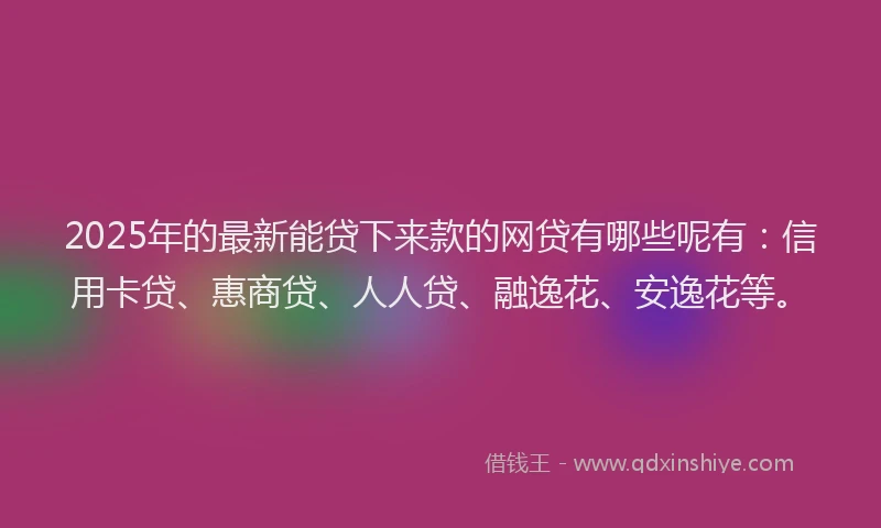 2025年的最新能贷下来款的网贷有哪些呢有：信用卡贷、惠商贷、人人贷、融逸花、安逸花等。