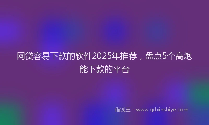网贷容易下款的软件2025年推荐，盘点5个高炮能下款的平台