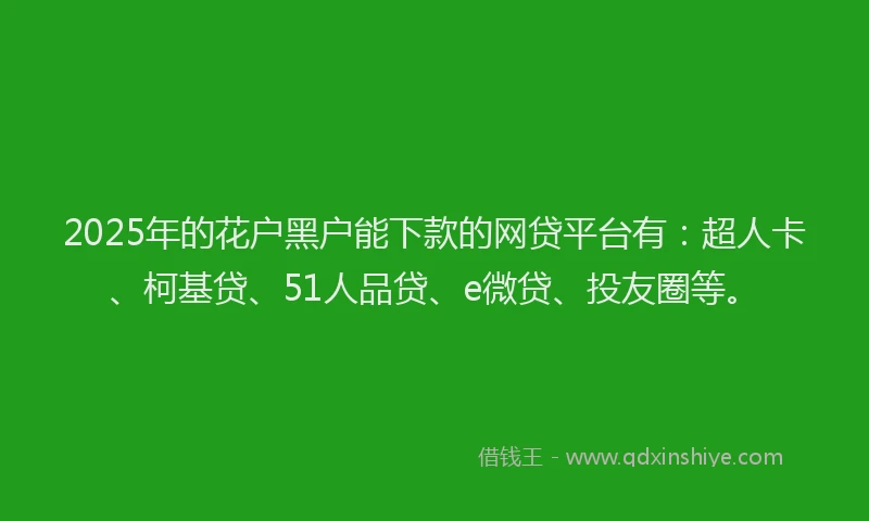 2025年的花户黑户能下款的网贷平台有：超人卡、柯基贷、51人品贷、e微贷、投友圈等。