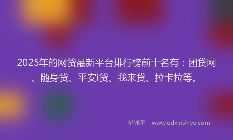 2025年的网贷最新平台排行榜前十名有：团贷网、随身贷、平安i贷、我来贷、拉卡拉等。