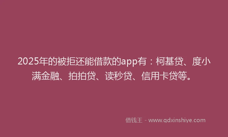 2025年的被拒还能借款的app有：柯基贷、度小满金融、拍拍贷、读秒贷、信用卡贷等。