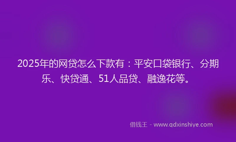 2025年的网贷怎么下款有：平安口袋银行、分期乐、快贷通、51人品贷、融逸花等。
