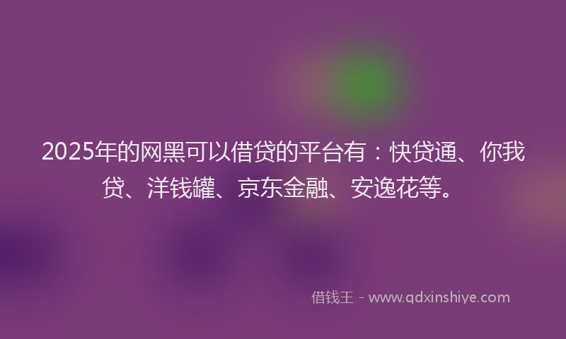 2025年的网黑可以借贷的平台有：快贷通、你我贷、洋钱罐、京东金融、安逸花等。