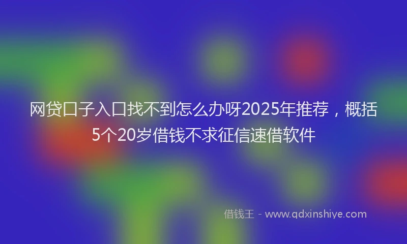 网贷口子入口找不到怎么办呀2025年推荐，概括5个20岁借钱不求征信速借软件