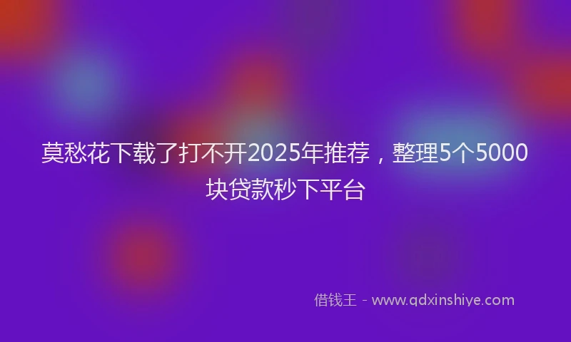莫愁花下载了打不开2025年推荐，整理5个5000块贷款秒下平台