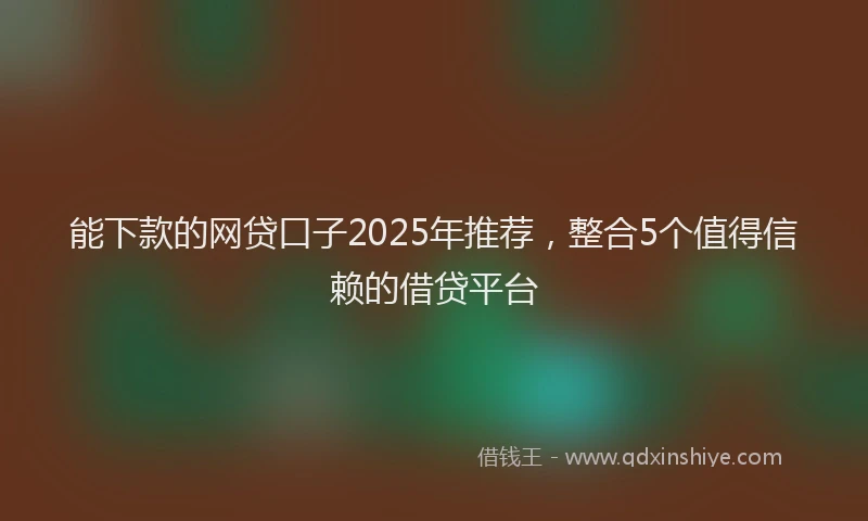 能下款的网贷口子2025年推荐，整合5个值得信赖的借贷平台