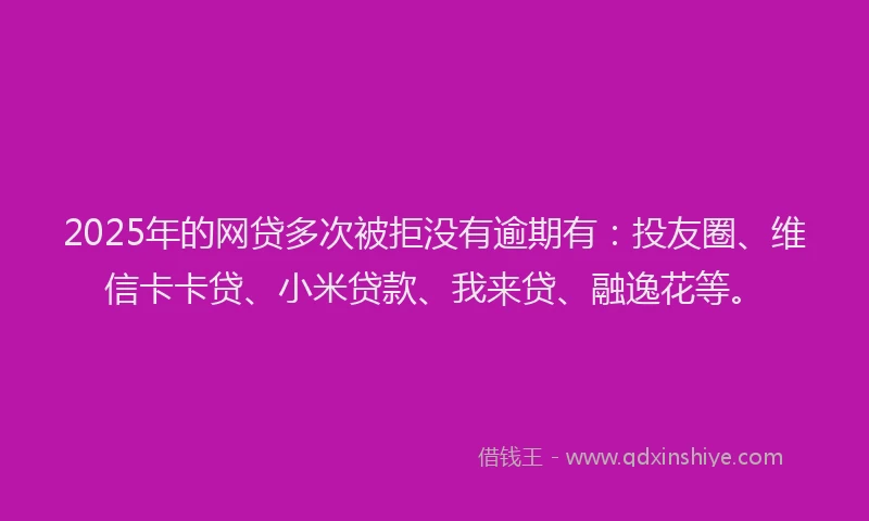 2025年的网贷多次被拒没有逾期有：投友圈、维信卡卡贷、小米贷款、我来贷、融逸花等。