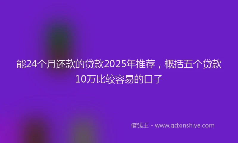 能24个月还款的贷款2025年推荐，概括五个贷款10万比较容易的口子