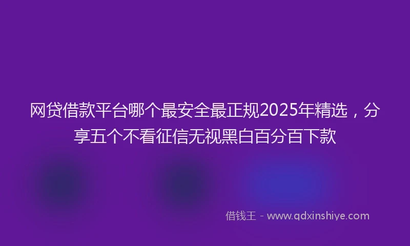 网贷借款平台哪个最安全最正规2025年精选，分享五个不看征信无视黑白百分百下款
