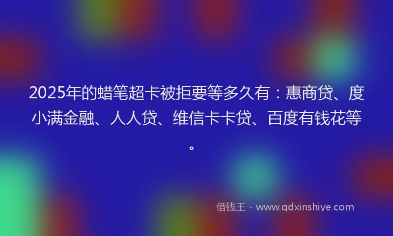 2025年的蜡笔超卡被拒要等多久有：惠商贷、度小满金融、人人贷、维信卡卡贷、百度有钱花等。