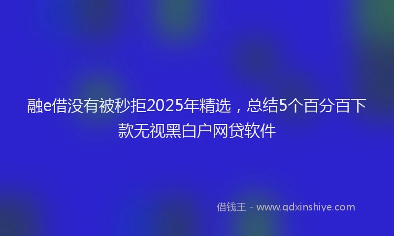 融e借没有被秒拒2025年精选，总结5个百分百下款无视黑白户网贷软件