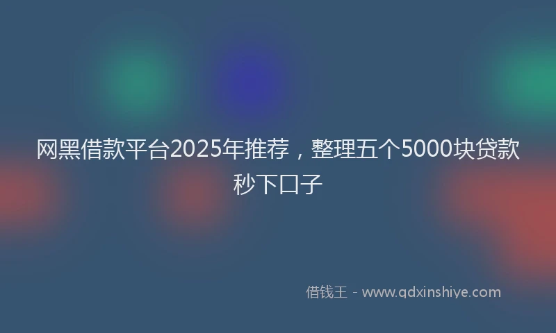 网黑借款平台2025年推荐，整理五个5000块贷款秒下口子