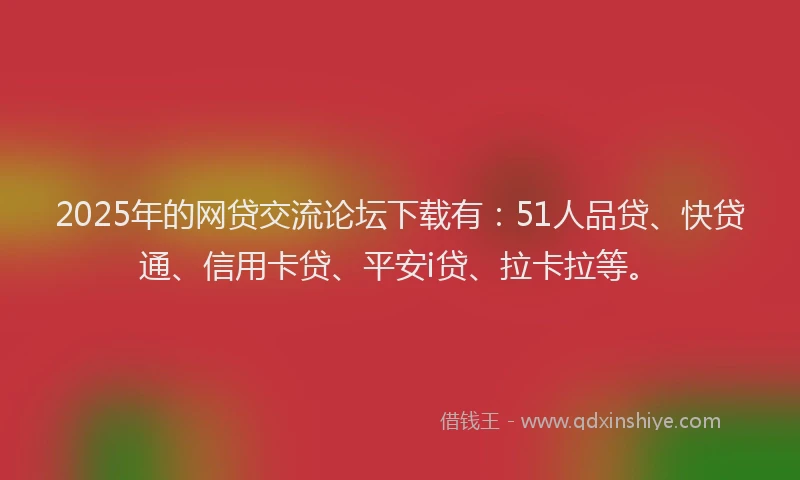 2025年的网贷交流论坛下载有：51人品贷、快贷通、信用卡贷、平安i贷、拉卡拉等。