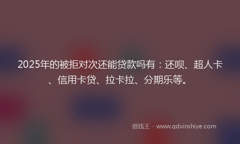 2025年的被拒对次还能贷款吗有：还呗、超人卡、信用卡贷、拉卡拉、分期乐等。