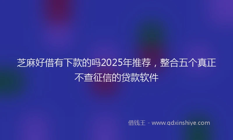 芝麻好借有下款的吗2025年推荐，整合五个真正不查征信的贷款软件