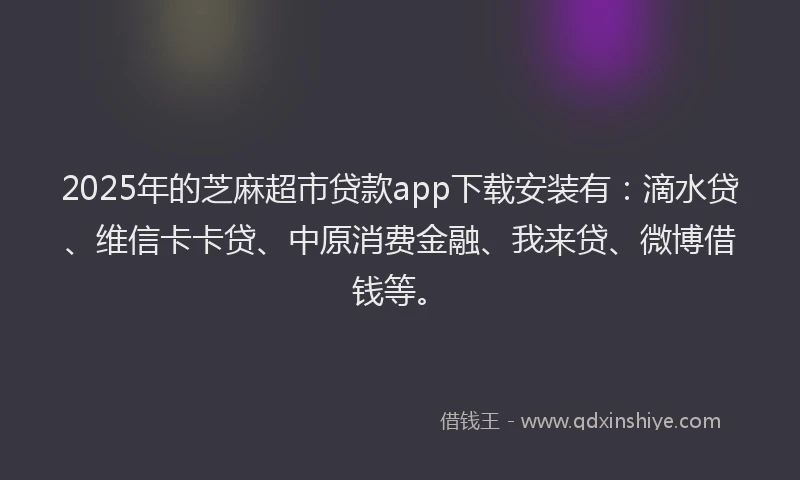 2025年的芝麻超市贷款app下载安装有：滴水贷、维信卡卡贷、中原消费金融、我来贷、微博借钱等。
