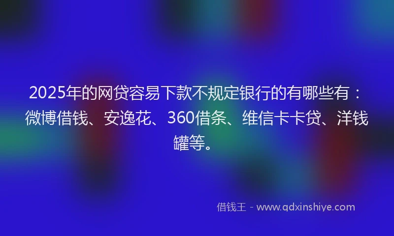 2025年的网贷容易下款不规定银行的有哪些有：微博借钱、安逸花、360借条、维信卡卡贷、洋钱罐等。